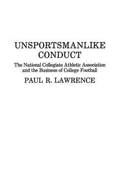 Unsportsmanlike Conduct: The National Collegiate Athletic Association and the Business of College Football by Paul Lawrence