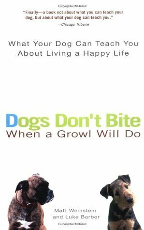 Dogs Don't Bite When a Growl Will Do: What Your Dog Can Teach You About Living a Happy Life by Matt Weinstein, Luke Barber