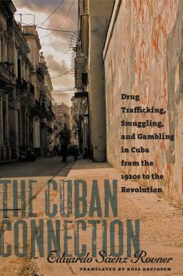 The Cuban Connection: Drug Trafficking, Smuggling, and Gambling in Cuba from the 1920s to the Revolution by Eduardo Sáenz Rovner