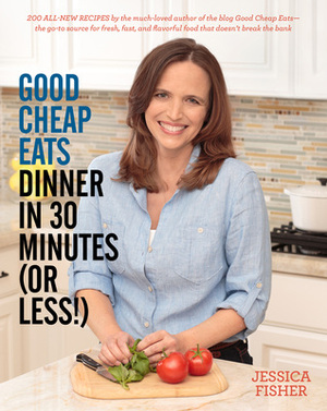 Good Cheap Eats Dinner in 30 Minutes or Less: Fresh, Fast, and Flavorful Home-Cooked Meals, with More Than 200 Recipes by Jessica Fisher