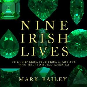 Nine Irish Lives: The Thinkers, Fighters, and Artists Who Helped Build America by 