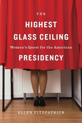The Highest Glass Ceiling: Women's Quest for the American Presidency by Ellen Fitzpatrick