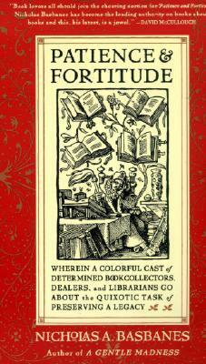 Patience and Fortitude: Wherein a Colorful Cast of Determined Book Collectors, Dealers, and Librarians Go About the Quixotic Task of Preserving a Legacy by Nicholas A. Basbanes