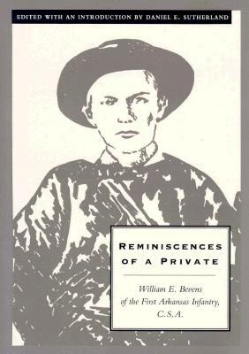 Reminiscences of a Private: William E. Bevens of the First Arkansas Infantry C.S.A. by Daniel E. Sutherland