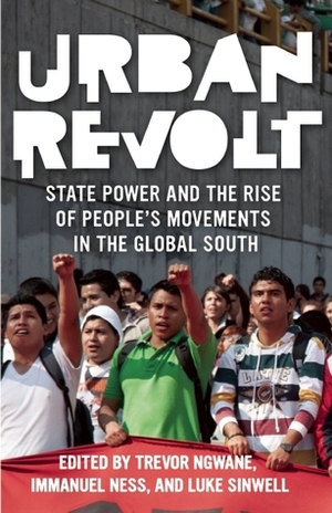 Urban Revolt: State Power and the Rise of People's Movements in the Global South by Luke Sinwell, Trevor Ngwane, Immanuel Ness