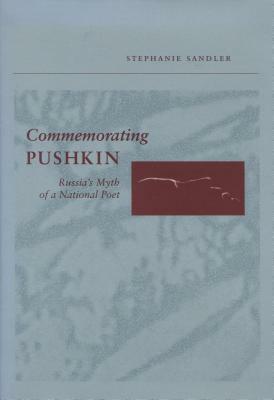 Commemorating Pushkin: Russia's Myth of a National Poet by Stephanie Sandler