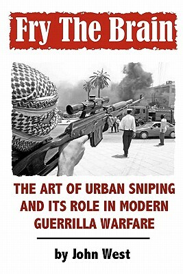 Fry The Brain: The Art of Urban Sniping and its Role in Modern Guerrilla Warfare by John West