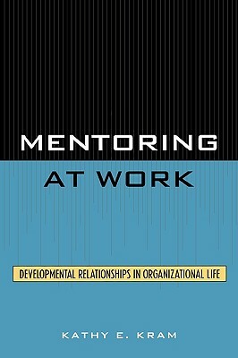 Mentoring at Work: Developmental Relationships in Organizational Life by Kathy E. Kram