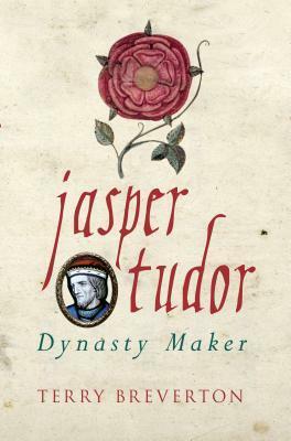 Jasper Tudor: The Man Who Made the Tudor Dynasty by Terry Breverton