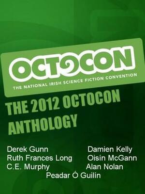 The 2012 Octocon Anthology by Octocon, Alan Nolan, Ruth Frances Long, Damien Kelly, C.E. Murphy, Oisín McGann, Derek Gunn, Peadar Ó Guilín