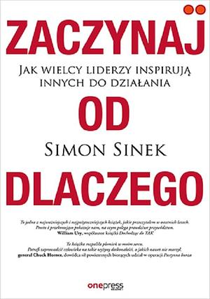 Zaczynaj od DLACZEGO. Jak wielcy liderzy inspirują innych do działania by Simon Sinek