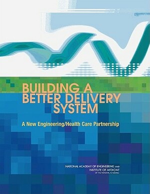 Building a Better Delivery System: A New Engineering/Health Care Partnership by Institute of Medicine, National Academy of Engineering