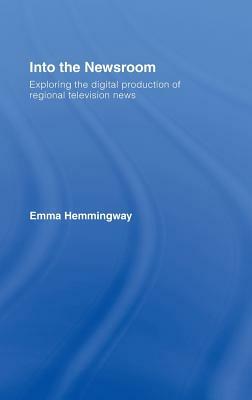 Into the Newsroom: Exploring the Digital Production of Regional Television News by Emma Hemmingway