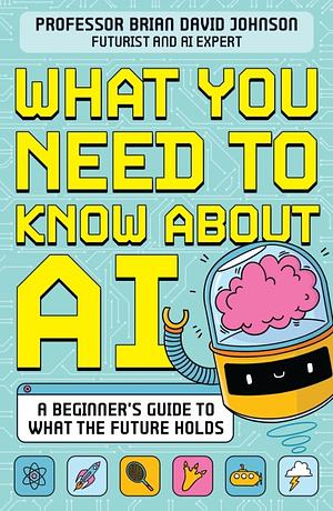 What You Need to Know About AI: A Beginner's Guide to what Our Future Holds by Brian David Johnson