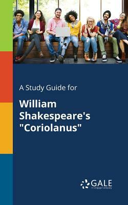 A Study Guide for William Shakespeare's "Coriolanus" by Cengage Learning Gale