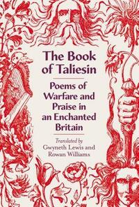 The Book of Taliesin. Poems of Warfare and Praise in an Enchanted Britain by Gwyneth Lewis, Rowan Williams