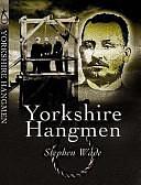 Yorkshire Hangmen: The Lives and Careers of Hangmen Born Or Working in Yorkshire from 1800 to the End of Hanging by Stephen Wade
