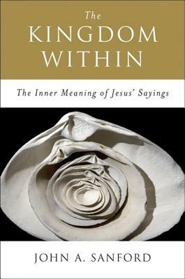 The Kingdom Within: The Inner Meaning of Jesus' Sayings by John A. Sanford