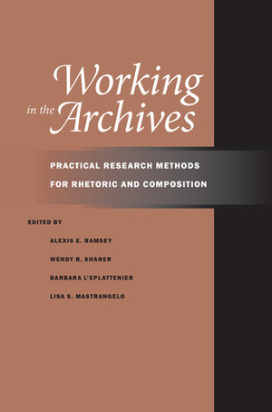 Working in the Archives: Practical Research Methods for Rhetoric and Composition by Lisa Mastrangelo, Wendy B. Sharer, Barbara L'Eplattenier, Alexis E. Ramsey