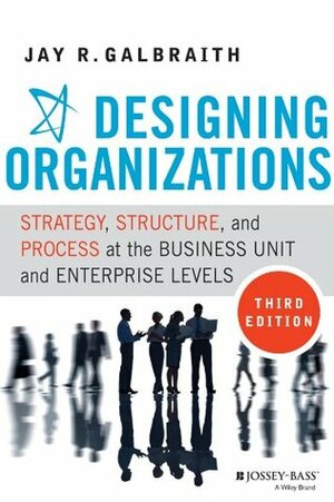 Designing Organizations: Strategy, Structure, and Process at the Business Unit and Enterprise Levels by Jay R. Galbraith