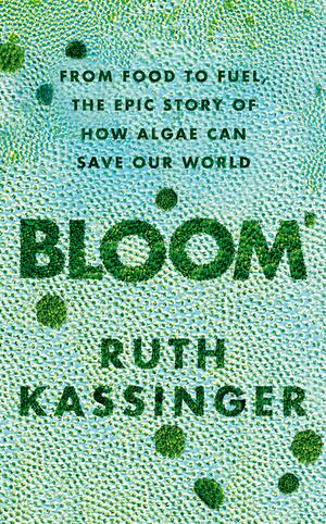 Bloom: From Food to Fuel, the Epic Story of How Algae Can Save Our World by Ruth Kassinger