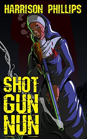 Shotgun Nun: An Extreme Horror Novella by Harrison Phillips, Harrison Phillips