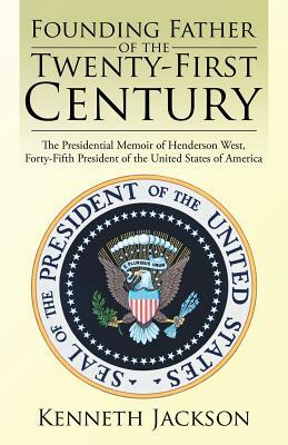 Founding Father of the Twenty-First Century: The Presidential Memoir of Henderson West, Forty-Fifth President of the United States of America by Kenneth Jackson