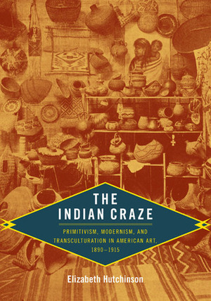 The Indian Craze: Primitivism, Modernism, and Transculturation in American Art, 1890-1915 by Nicholas Thomas, Elizabeth Hutchinson