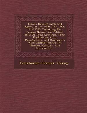 Travels Through Syria and Egypt, in the Years 1783, 1784, and 1785: Containing the Present Natural and Political State of Those Countries, Their Produ by Constantin Francois Volney