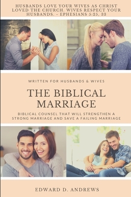 The Biblical Marriage: Biblical Counsel that Will Strengthen a Strong Marriage and Save a Failing Marriage by Edward D. Andrews