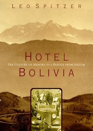 Hotel Bolivia: The Culture of Memory in a Refuge from Nazism by Leo Spitzer