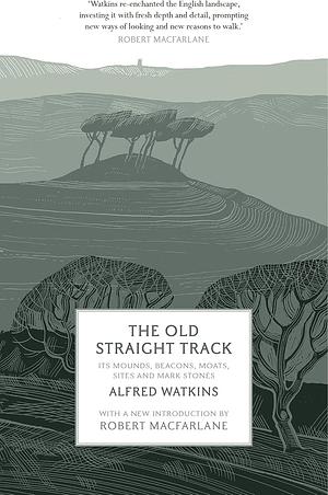 The Old Straight Track: Its Mounds, Beacons, Moats, Sites and Mark Stones by Alfred Watkins