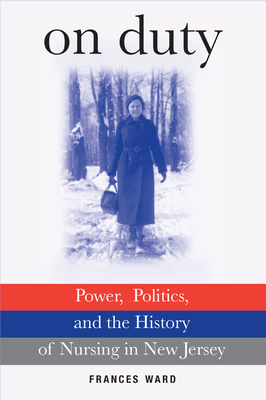 On Duty: Power, Politics, and the History of Nursing in New Jersey by Frances Ward