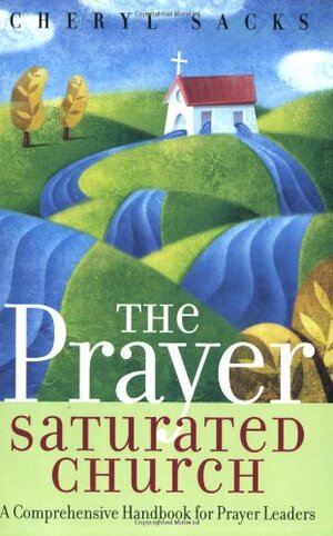 The Prayer Saturated Church: A Comprehensive Handbook For Prayer Leaders by Cheryl Sacks