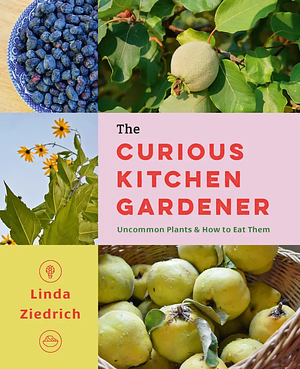 The Curious Kitchen Gardener: Uncommon Plants and How to Eat Them by Linda Ziedrich