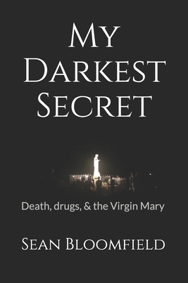 My Darkest Secret: Death, drugs, and the Virgin Mary by Sean Bloomfield