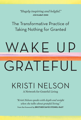 Wake Up Grateful: The Transformative Practice of Taking Nothing for Granted by Kristi Nelson