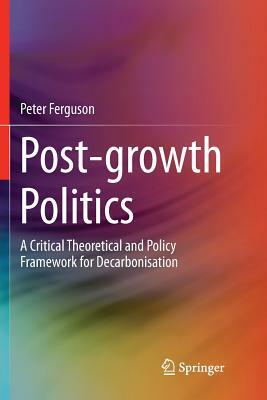 Post-Growth Politics: A Critical Theoretical and Policy Framework for Decarbonisation by Peter Ferguson