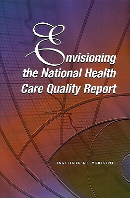 Envisioning the National Health Care Quality Report by Board on Health Care Services, Institute of Medicine, Committee on the National Quality Report