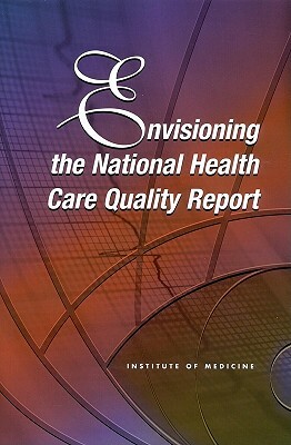 Envisioning the National Health Care Quality Report by Institute of Medicine, Committee on the National Quality Report, Board on Health Care Services