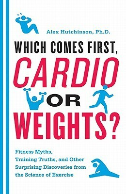 Which Comes First, Cardio or Weights?: Workout myths, Training truths, and Other Surprising Discoveries from the Science of Exercise by Alex Hutchinson