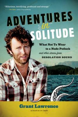 Adventures in Solitude: What Not to Wear to a Nude Potluck and Other Stories from Desolation Sound by Grant Lawrence