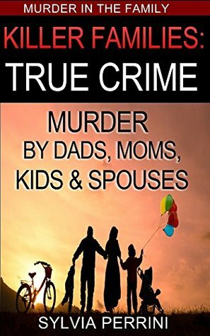 Killer Families: True Crime: Murder By Dads, Moms, Kids & Spouses by Sylvia Perrini