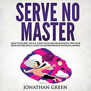 Serve No Master: How to Escape the 9-5, Start Up an Online Business, Fire Your Boss and Become a Lifestyle Entrepreneur or Digital Nomad by Jonathan Green