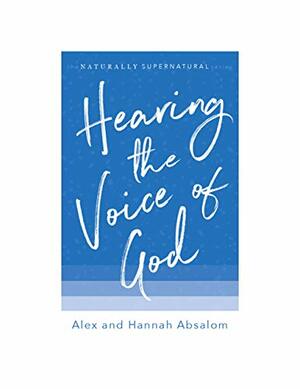 Hearing the Voice of God: Biblical and practical ways to hear the voice of Jesus and step into the gift of prophecy by Hannah Absalom, Alex Absalom
