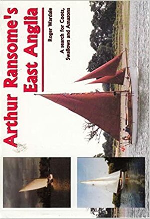 Arthur Ransome's East Anglia: A Search for Coots, Swallows and Amazons by Roger Wardale
