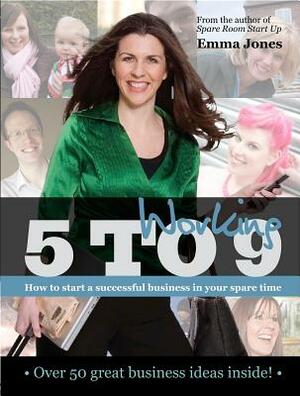 Working 5 to 9: How to Start a Successful Business in Your Spare Time by Emma Jones