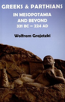 Greeks and Parthians in Mesopotamia and Beyond, 331 BC-AD 224 by Wolfram Grajetzki