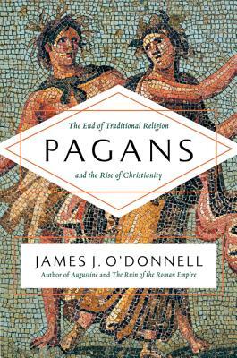 Pagans: The End of Traditional Religion and the Rise of Christianity by James J. O'Donnell