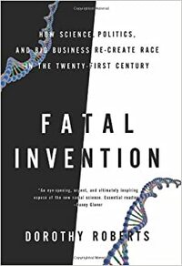 Fatal Invention: How Science, Politics, and Big Business Re-create Race in the Twenty-First Century by Dorothy Roberts